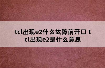 tcl出现e2什么故障前开口 tcl出现e2是什么意思